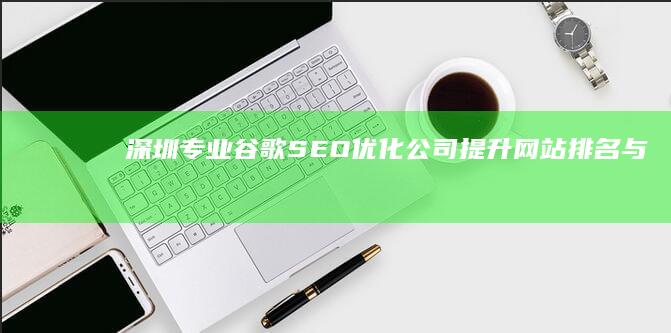 深圳专业谷歌SEO优化公司：提升网站排名与品牌曝光